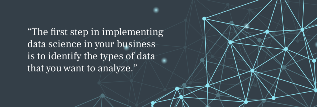The first step in implementing data science in your business is to identify the types of data that you want to analyze.